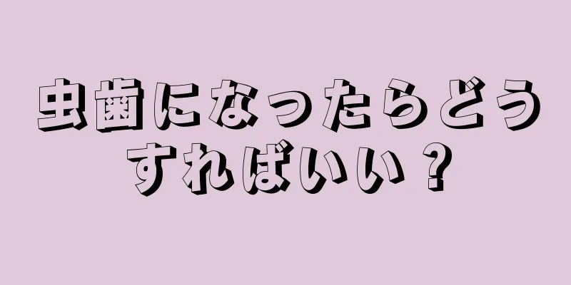 虫歯になったらどうすればいい？