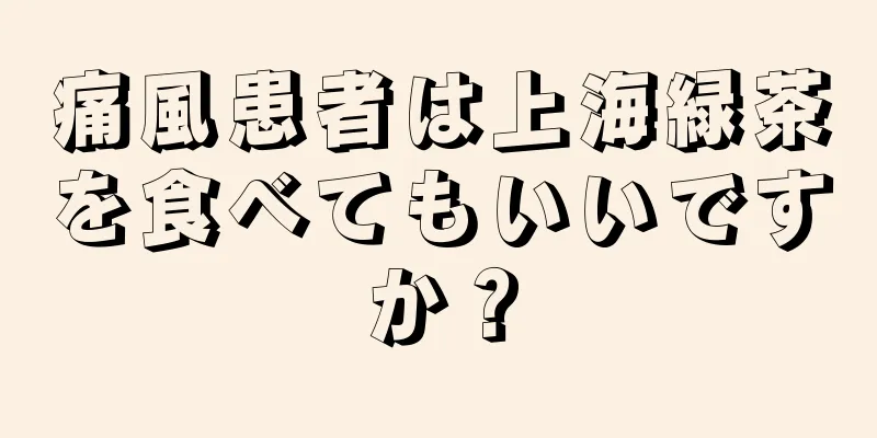 痛風患者は上海緑茶を食べてもいいですか？