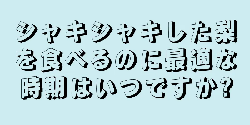 シャキシャキした梨を食べるのに最適な時期はいつですか?