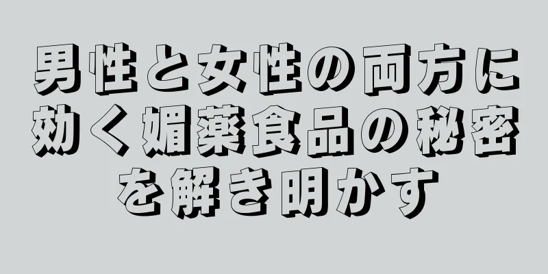 男性と女性の両方に効く媚薬食品の秘密を解き明かす