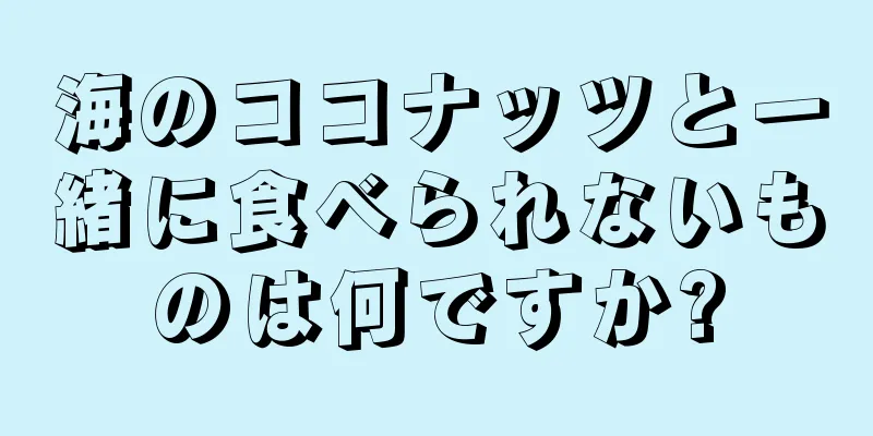 海のココナッツと一緒に食べられないものは何ですか?