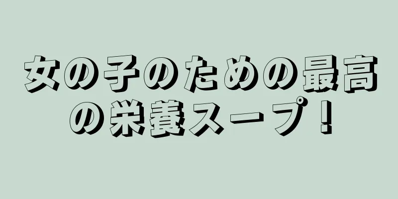 女の子のための最高の栄養スープ！