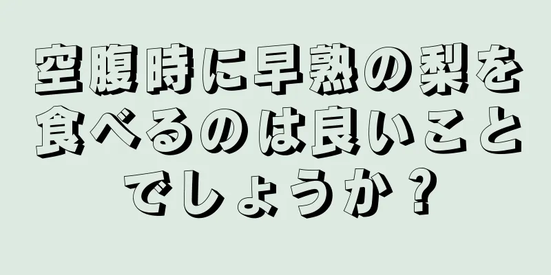 空腹時に早熟の梨を食べるのは良いことでしょうか？