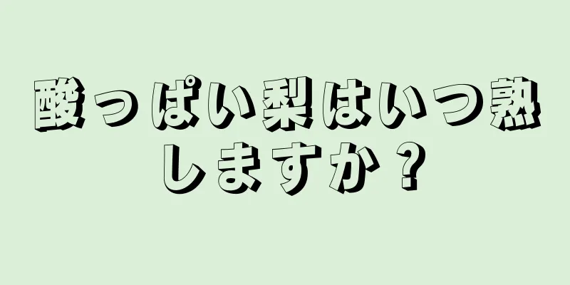 酸っぱい梨はいつ熟しますか？