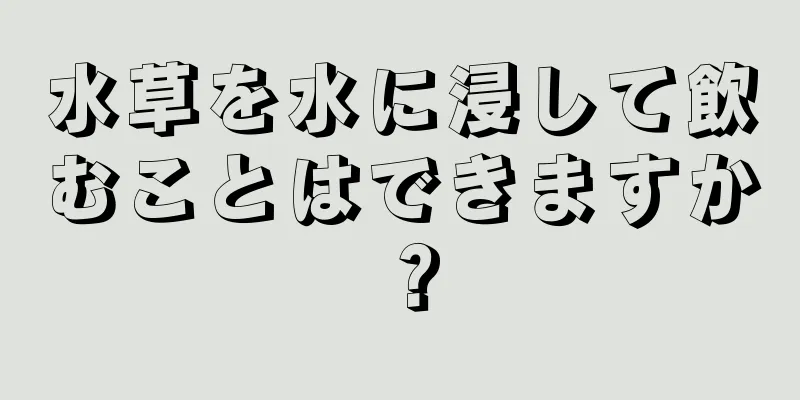 水草を水に浸して飲むことはできますか？