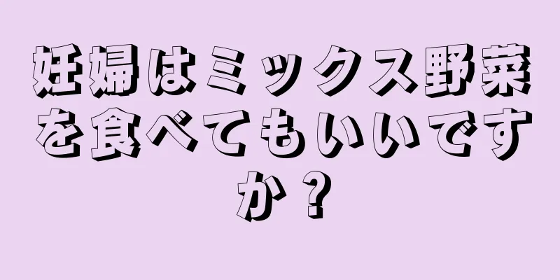 妊婦はミックス野菜を食べてもいいですか？