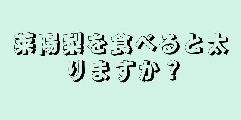 莱陽梨を食べると太りますか？