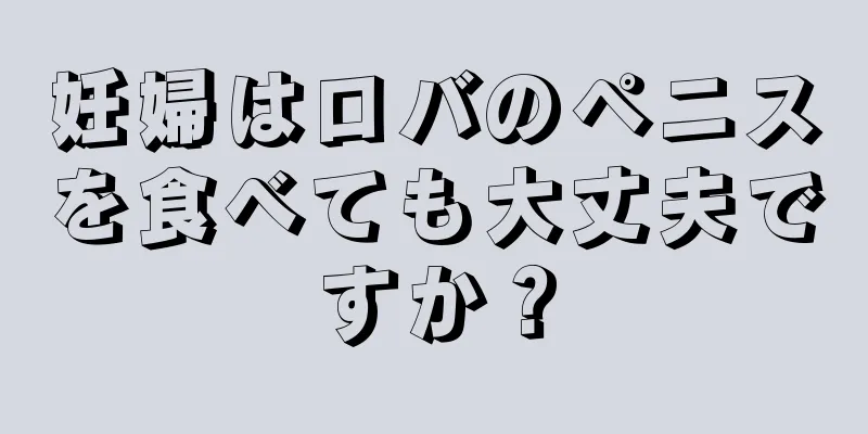 妊婦はロバのペニスを食べても大丈夫ですか？