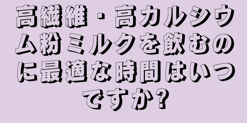 高繊維・高カルシウム粉ミルクを飲むのに最適な時間はいつですか?