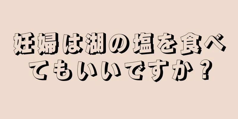 妊婦は湖の塩を食べてもいいですか？