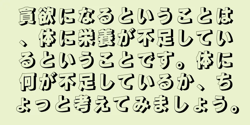 貪欲になるということは、体に栄養が不足しているということです。体に何が不足しているか、ちょっと考えてみましょう。