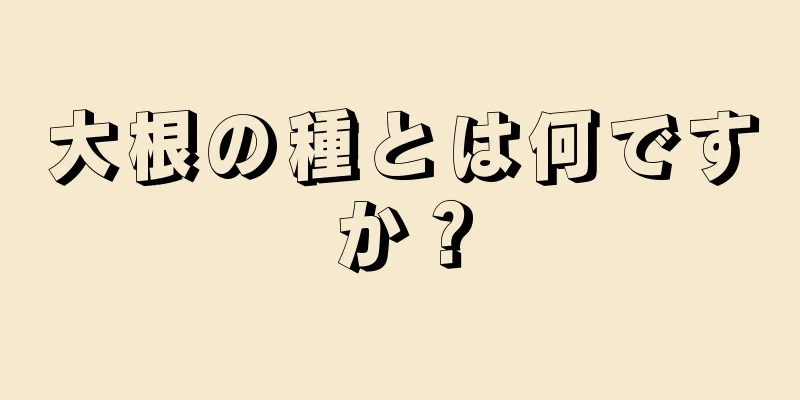 大根の種とは何ですか？