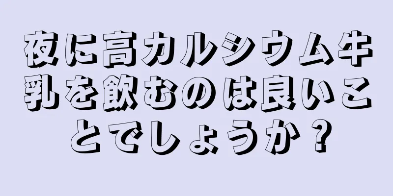 夜に高カルシウム牛乳を飲むのは良いことでしょうか？