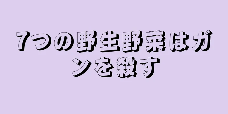 7つの野生野菜はガンを殺す