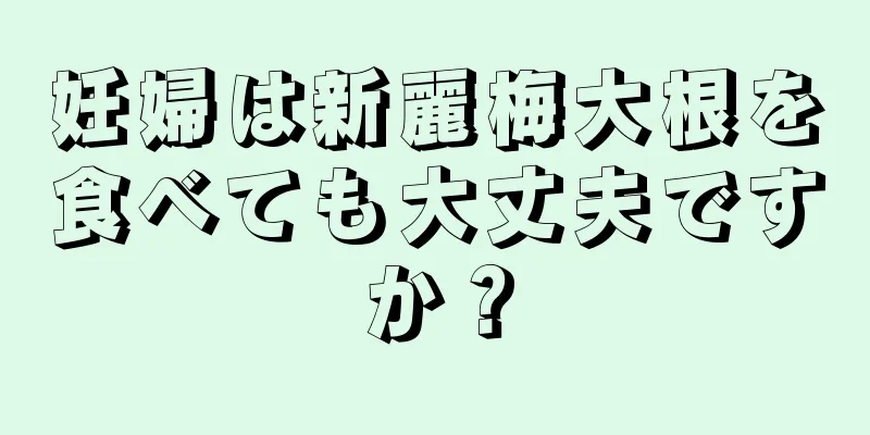 妊婦は新麗梅大根を食べても大丈夫ですか？