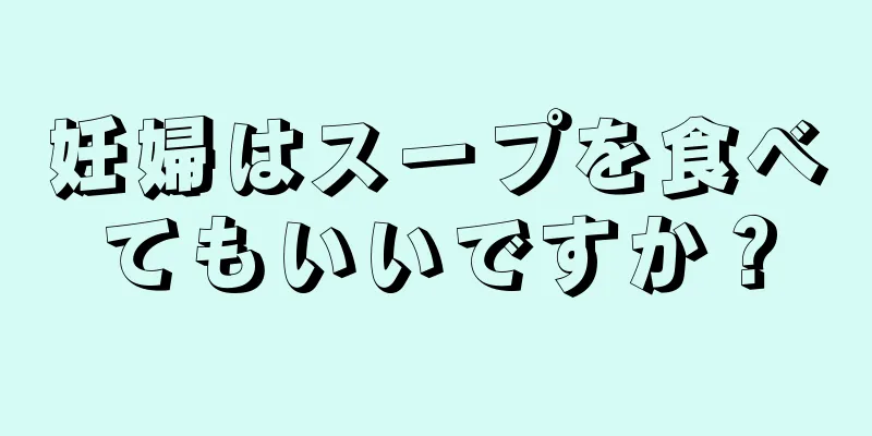 妊婦はスープを食べてもいいですか？