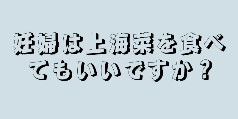 妊婦は上海菜を食べてもいいですか？