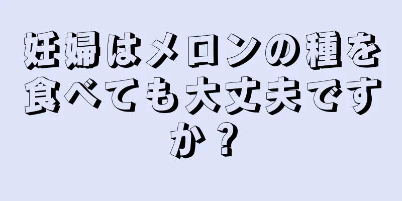 妊婦はメロンの種を食べても大丈夫ですか？