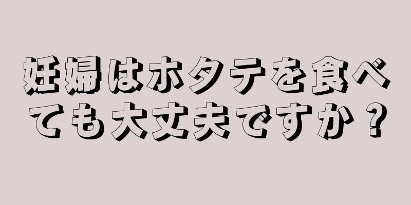 妊婦はホタテを食べても大丈夫ですか？