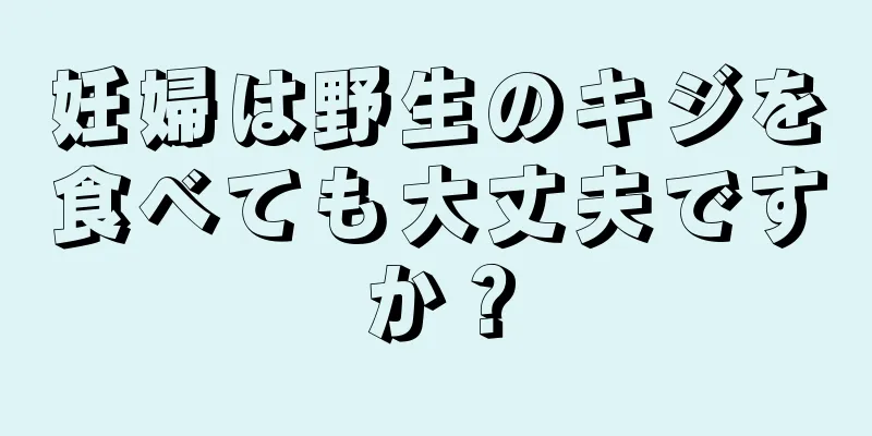 妊婦は野生のキジを食べても大丈夫ですか？