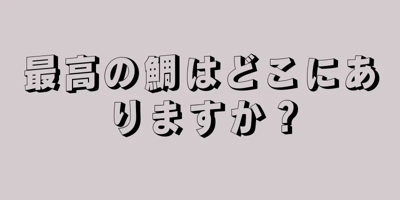 最高の鯛はどこにありますか？