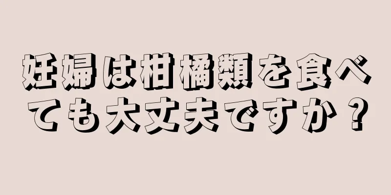 妊婦は柑橘類を食べても大丈夫ですか？