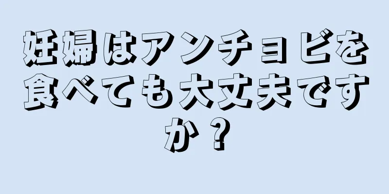 妊婦はアンチョビを食べても大丈夫ですか？