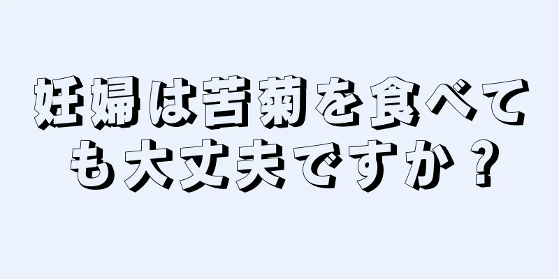 妊婦は苦菊を食べても大丈夫ですか？