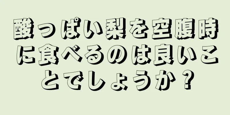 酸っぱい梨を空腹時に食べるのは良いことでしょうか？