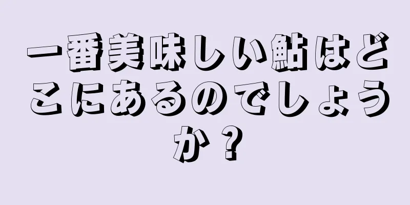 一番美味しい鮎はどこにあるのでしょうか？