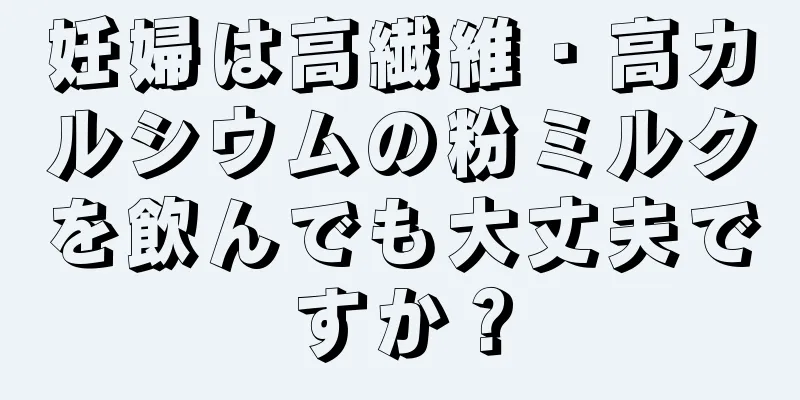 妊婦は高繊維・高カルシウムの粉ミルクを飲んでも大丈夫ですか？