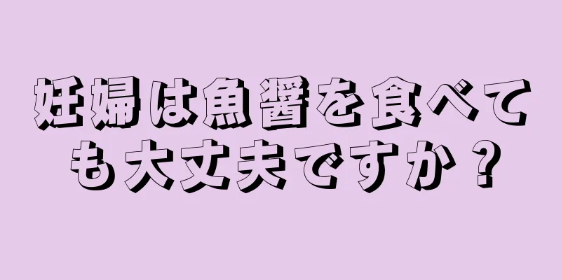 妊婦は魚醤を食べても大丈夫ですか？