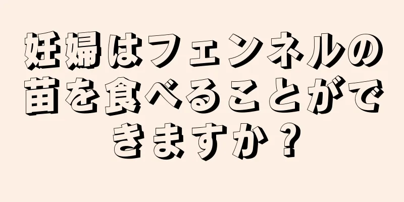 妊婦はフェンネルの苗を食べることができますか？