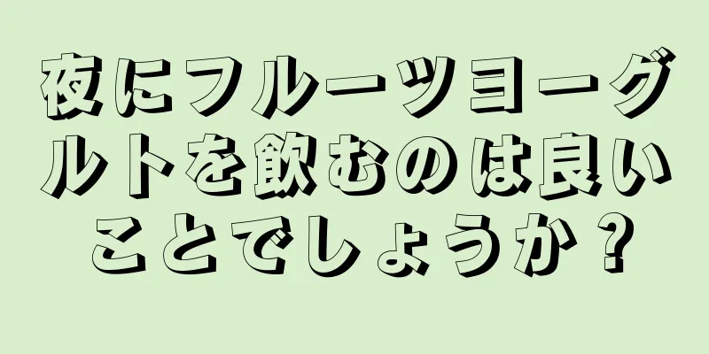 夜にフルーツヨーグルトを飲むのは良いことでしょうか？