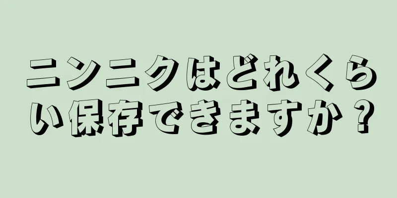 ニンニクはどれくらい保存できますか？