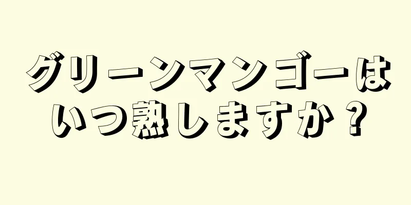 グリーンマンゴーはいつ熟しますか？