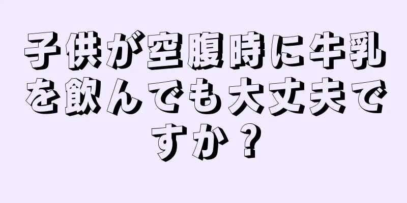 子供が空腹時に牛乳を飲んでも大丈夫ですか？