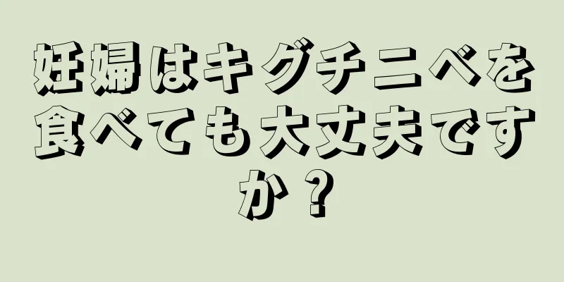 妊婦はキグチニベを食べても大丈夫ですか？