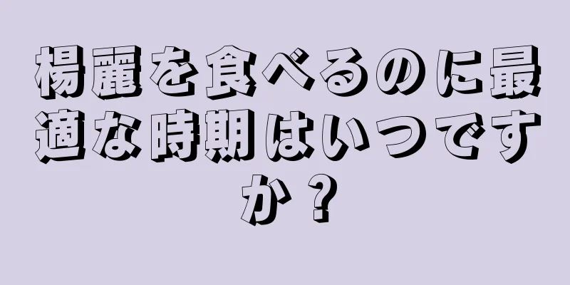 楊麗を食べるのに最適な時期はいつですか？