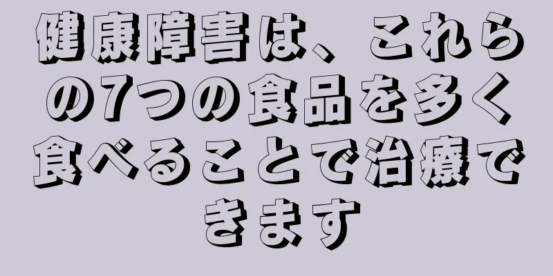 健康障害は、これらの7つの食品を多く食べることで治療できます