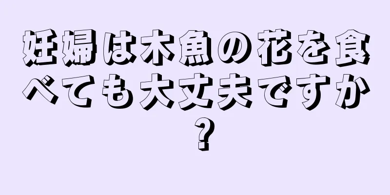 妊婦は木魚の花を食べても大丈夫ですか？