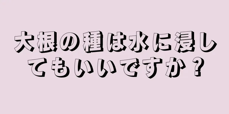 大根の種は水に浸してもいいですか？