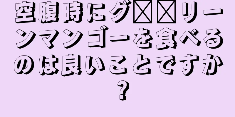 空腹時にグ​​リーンマンゴーを食べるのは良いことですか？