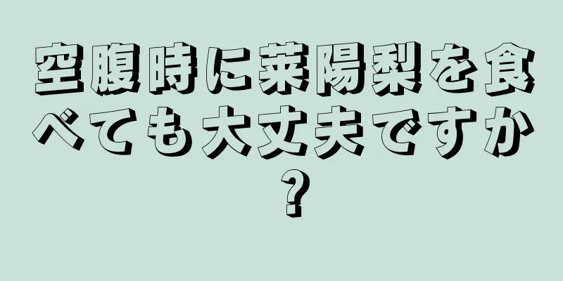 空腹時に莱陽梨を食べても大丈夫ですか？