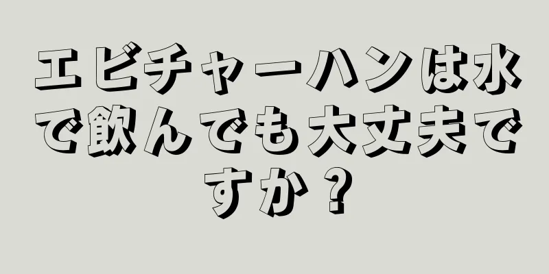 エビチャーハンは水で飲んでも大丈夫ですか？