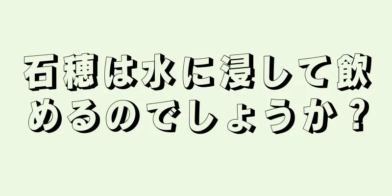 石穂は水に浸して飲めるのでしょうか？