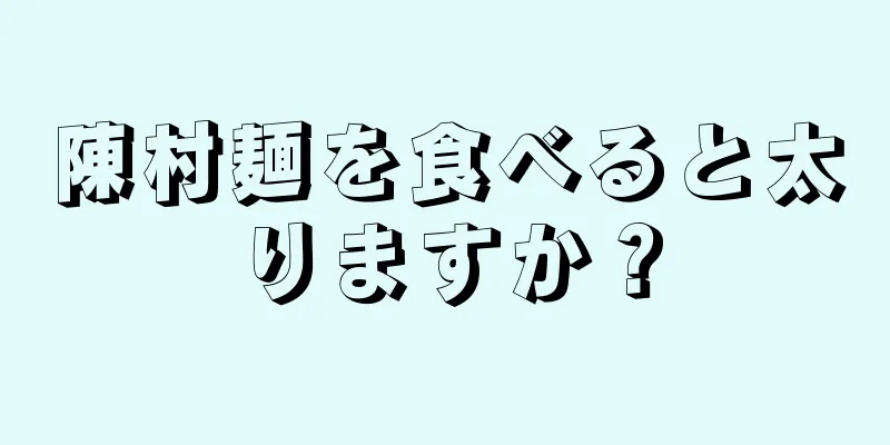 陳村麺を食べると太りますか？