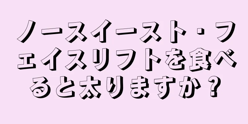 ノースイースト・フェイスリフトを食べると太りますか？