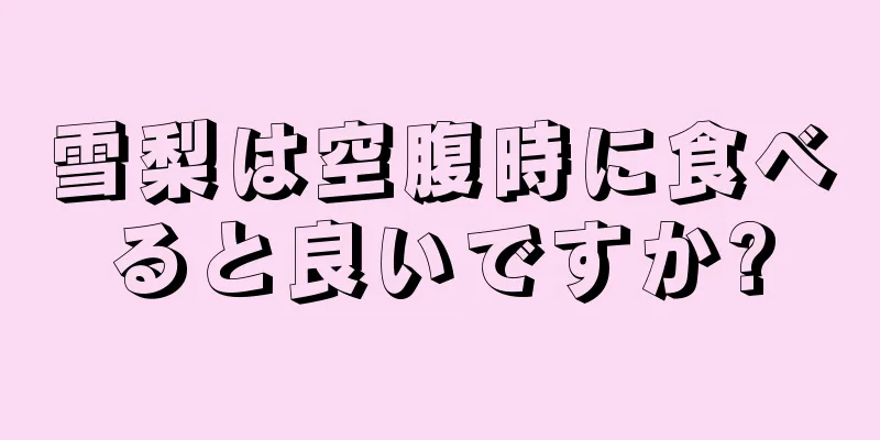 雪梨は空腹時に食べると良いですか?