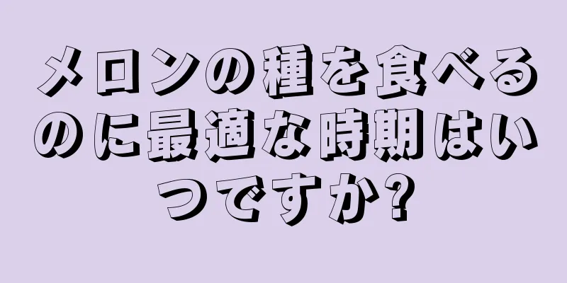 メロンの種を食べるのに最適な時期はいつですか?